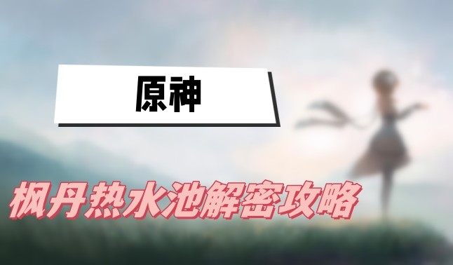 原神枫丹热水池怎么解-原神枫丹热水池解密攻略介绍